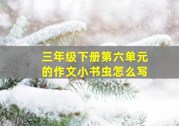 三年级下册第六单元的作文小书虫怎么写