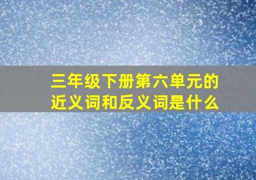 三年级下册第六单元的近义词和反义词是什么