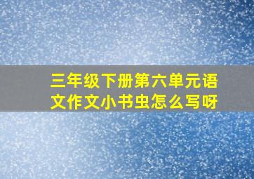 三年级下册第六单元语文作文小书虫怎么写呀