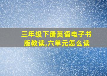 三年级下册英语电子书版教读,六单元怎么读