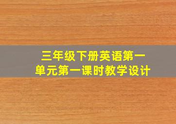 三年级下册英语第一单元第一课时教学设计