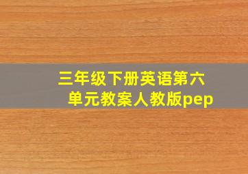 三年级下册英语第六单元教案人教版pep