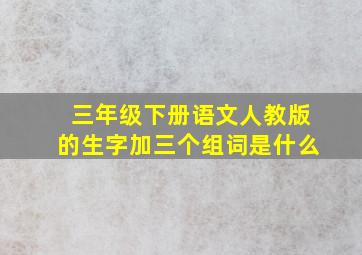 三年级下册语文人教版的生字加三个组词是什么