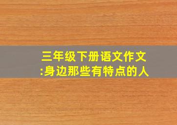 三年级下册语文作文:身边那些有特点的人