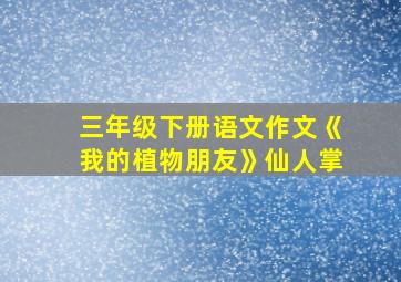 三年级下册语文作文《我的植物朋友》仙人掌