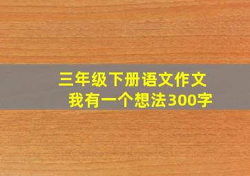 三年级下册语文作文我有一个想法300字