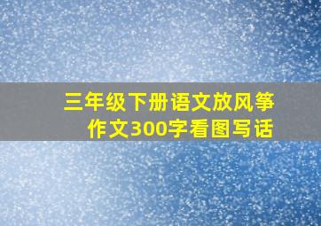 三年级下册语文放风筝作文300字看图写话