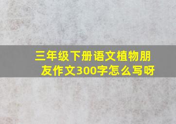 三年级下册语文植物朋友作文300字怎么写呀