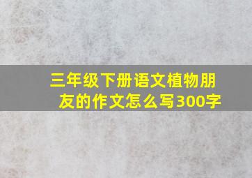 三年级下册语文植物朋友的作文怎么写300字