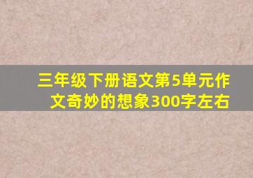 三年级下册语文第5单元作文奇妙的想象300字左右