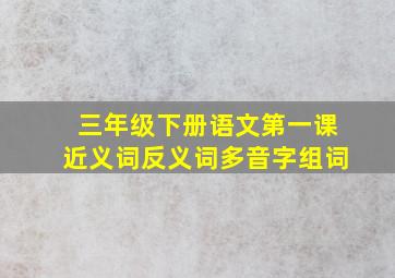 三年级下册语文第一课近义词反义词多音字组词