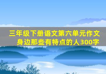 三年级下册语文第六单元作文身边那些有特点的人300字