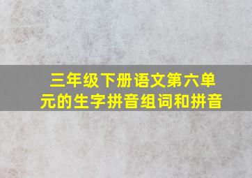 三年级下册语文第六单元的生字拼音组词和拼音