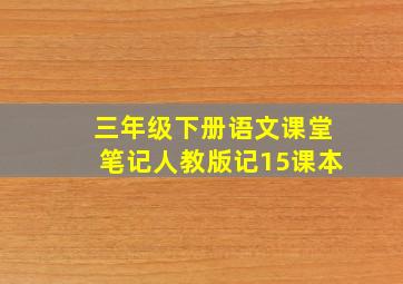 三年级下册语文课堂笔记人教版记15课本