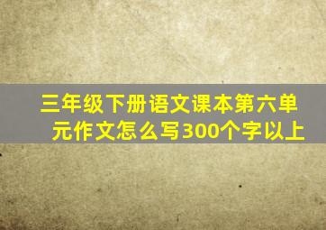 三年级下册语文课本第六单元作文怎么写300个字以上