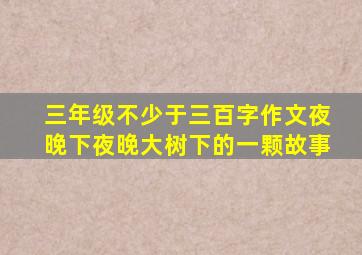 三年级不少于三百字作文夜晚下夜晚大树下的一颗故事