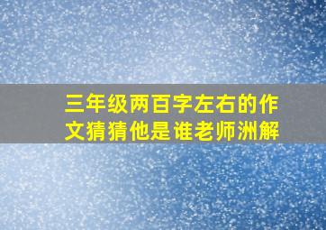 三年级两百字左右的作文猜猜他是谁老师洲解