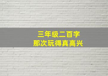 三年级二百字那次玩得真高兴