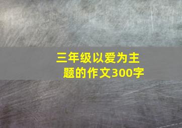 三年级以爱为主题的作文300字