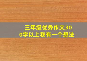 三年级优秀作文300字以上我有一个想法