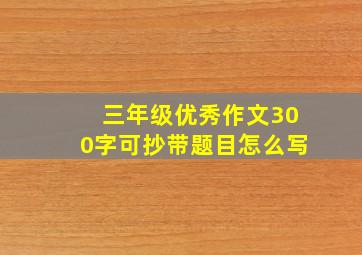 三年级优秀作文300字可抄带题目怎么写