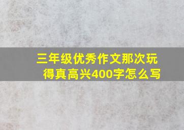 三年级优秀作文那次玩得真高兴400字怎么写