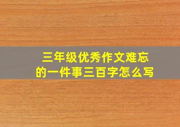 三年级优秀作文难忘的一件事三百字怎么写