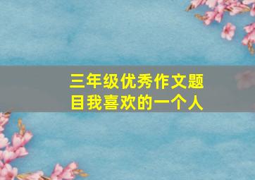 三年级优秀作文题目我喜欢的一个人