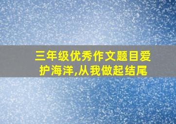 三年级优秀作文题目爱护海洋,从我做起结尾