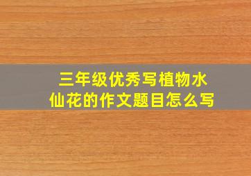 三年级优秀写植物水仙花的作文题目怎么写