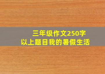 三年级作文250字以上题目我的暑假生活