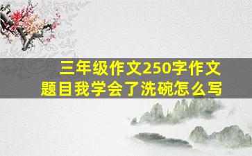 三年级作文250字作文题目我学会了洗碗怎么写