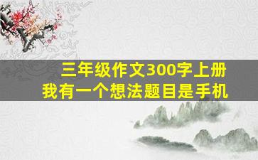 三年级作文300字上册我有一个想法题目是手机