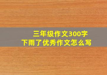 三年级作文300字下雨了优秀作文怎么写