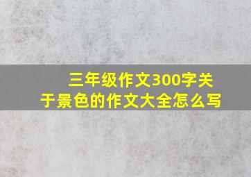 三年级作文300字关于景色的作文大全怎么写