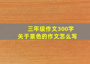 三年级作文300字关于景色的作文怎么写