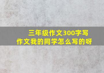 三年级作文300字写作文我的同学怎么写的呀