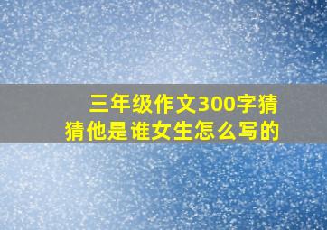 三年级作文300字猜猜他是谁女生怎么写的