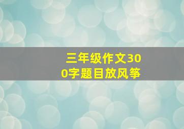 三年级作文300字题目放风筝