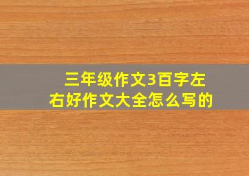 三年级作文3百字左右好作文大全怎么写的