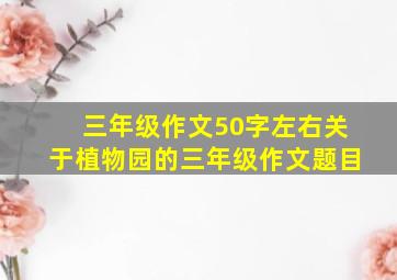 三年级作文50字左右关于植物园的三年级作文题目