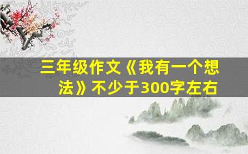 三年级作文《我有一个想法》不少于300字左右