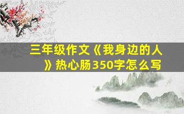 三年级作文《我身边的人》热心肠350字怎么写