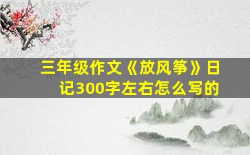 三年级作文《放风筝》日记300字左右怎么写的