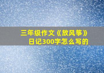 三年级作文《放风筝》日记300字怎么写的