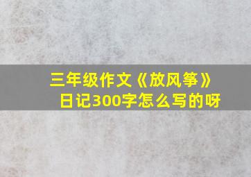 三年级作文《放风筝》日记300字怎么写的呀