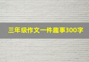 三年级作文一件趣事300字