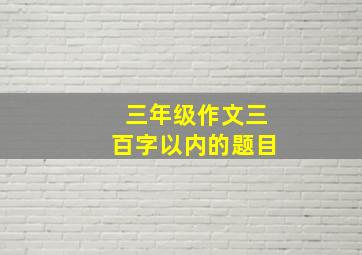 三年级作文三百字以内的题目