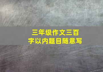 三年级作文三百字以内题目随意写