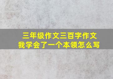 三年级作文三百字作文我学会了一个本领怎么写